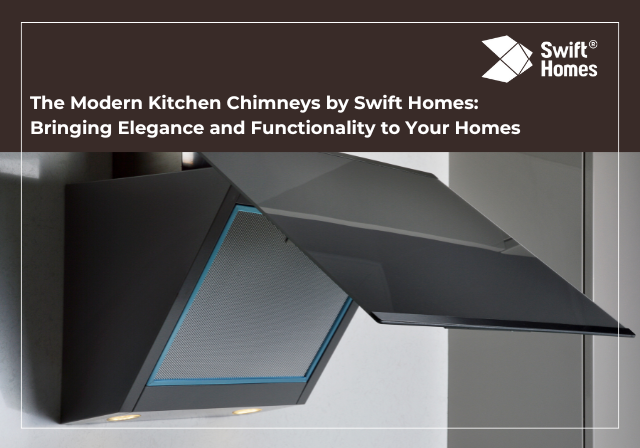 The Modern Kitchen Chimneys by Swift Homes: Bringing Elegance and Functionality to Your Homes